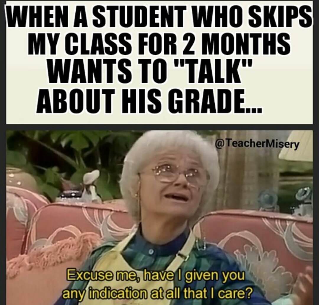 Old woman saying, "Excuse me, have I given you any indication at all that I care?" with text overlay - When a student who skips my class for 2 months wants to talk about his grade.