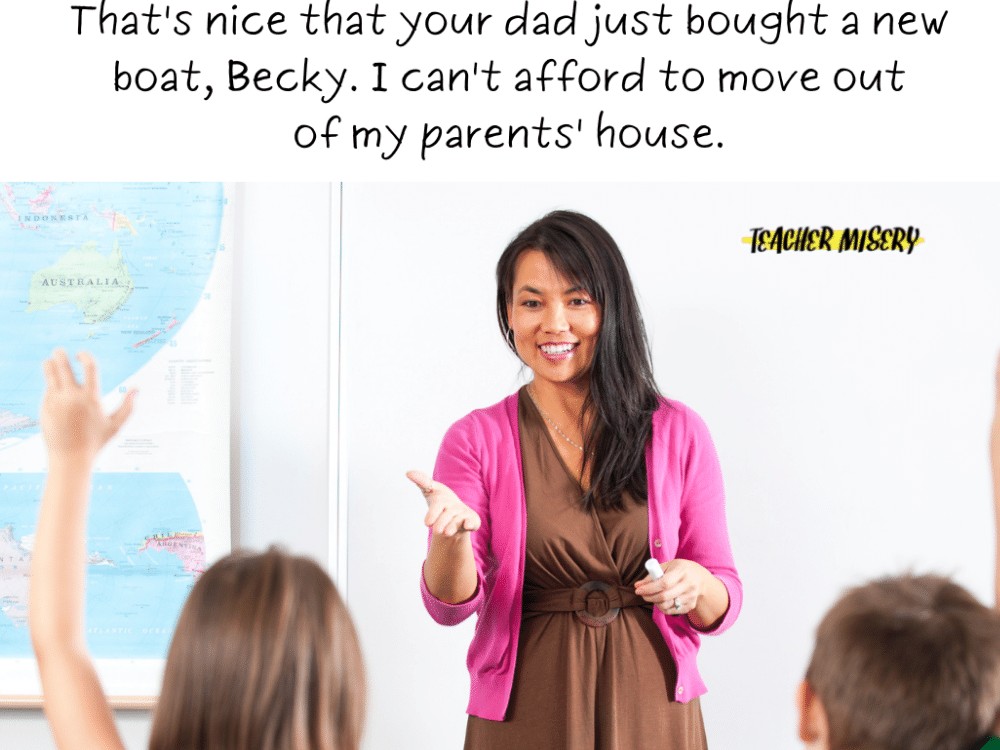 Teacher in front of a class saying, 'That's nice that your dad just bought a new boat, Becky. I can't afford to move out of my parent's house.