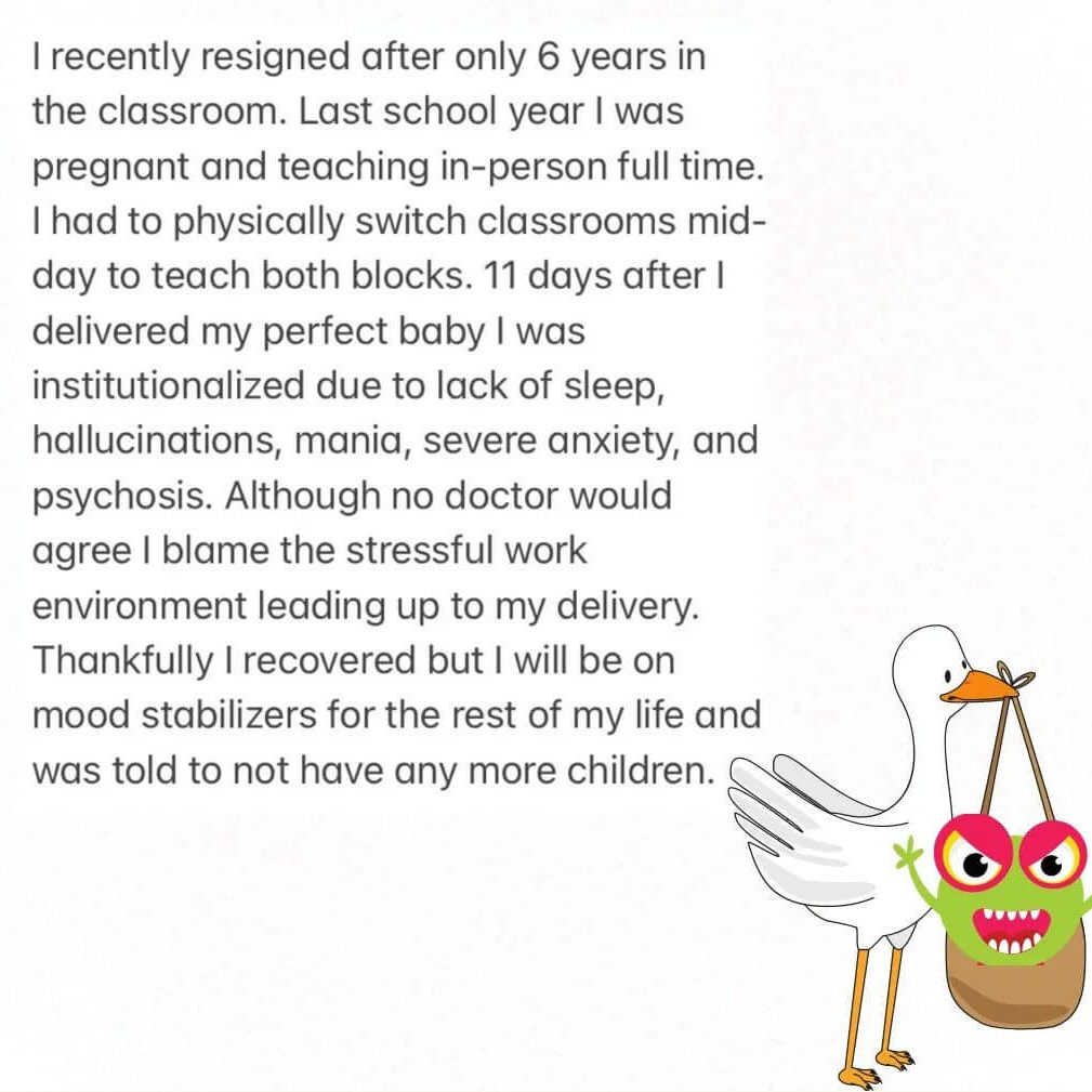 Teacher secrets that reads - I recently resigned after only 6 years in the classroom. Last school year I was pregnant and teaching in-person full time. I had to physically switch classrooms mid-day to teach both blocks. 11 days after I delivered my perfect baby I was institutionalized due to lack of sleep, hallucinations, mania, severe anxiety, and psychosis. Although no doctor would agree, I blame the stressful work environment leading up to my delivery. Thankfully I recovered but I will be on mood stabilizers for the rest of my life and was told not to have any more children.