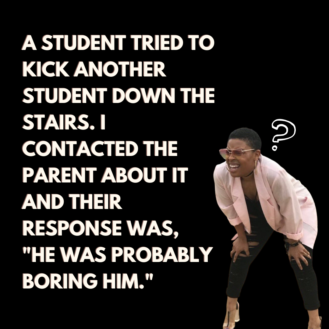Teacher secret that reads - A student tried to kick another student down the stairs. I contacted the parent about it and their response was, "he was probably boring him."