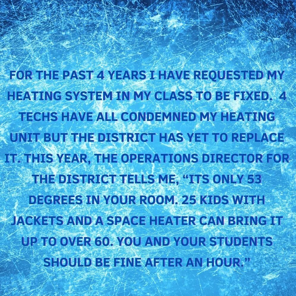 Teacher secret that reads - For the past 4 years I have requested my heating system in my class to be fixed. Four techs have all condemned my heating unit but the district has yet to replace it. This year, the operations director for the district tells me, "It's only 53 degrees in your room. 25 kids with jackets and a space heater can bring it up to over 60. You and your students should be fine after an hour."