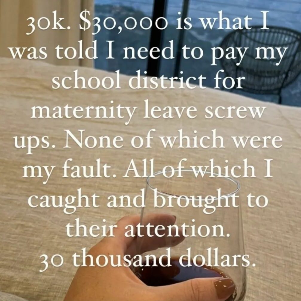 Teacher secret that reads - $30,000 is what I was told I needed to pay my school district for maternity leave screw ups. None of which were my fault. All of which I caught and brought to their attention.