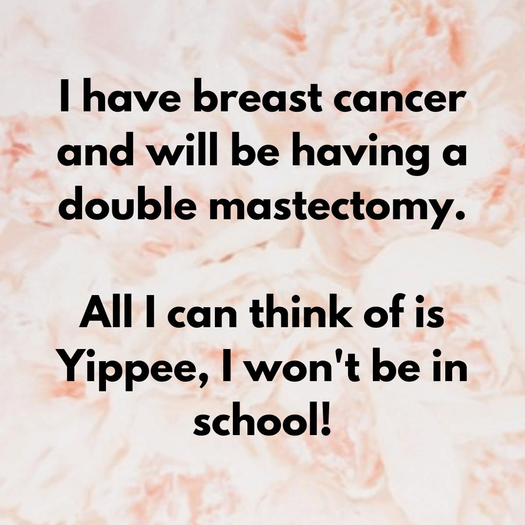 Teacher secret that reads - I have breast cancer and will be having a double mastectomy. All I can think of is Yippee! I won't be in school!