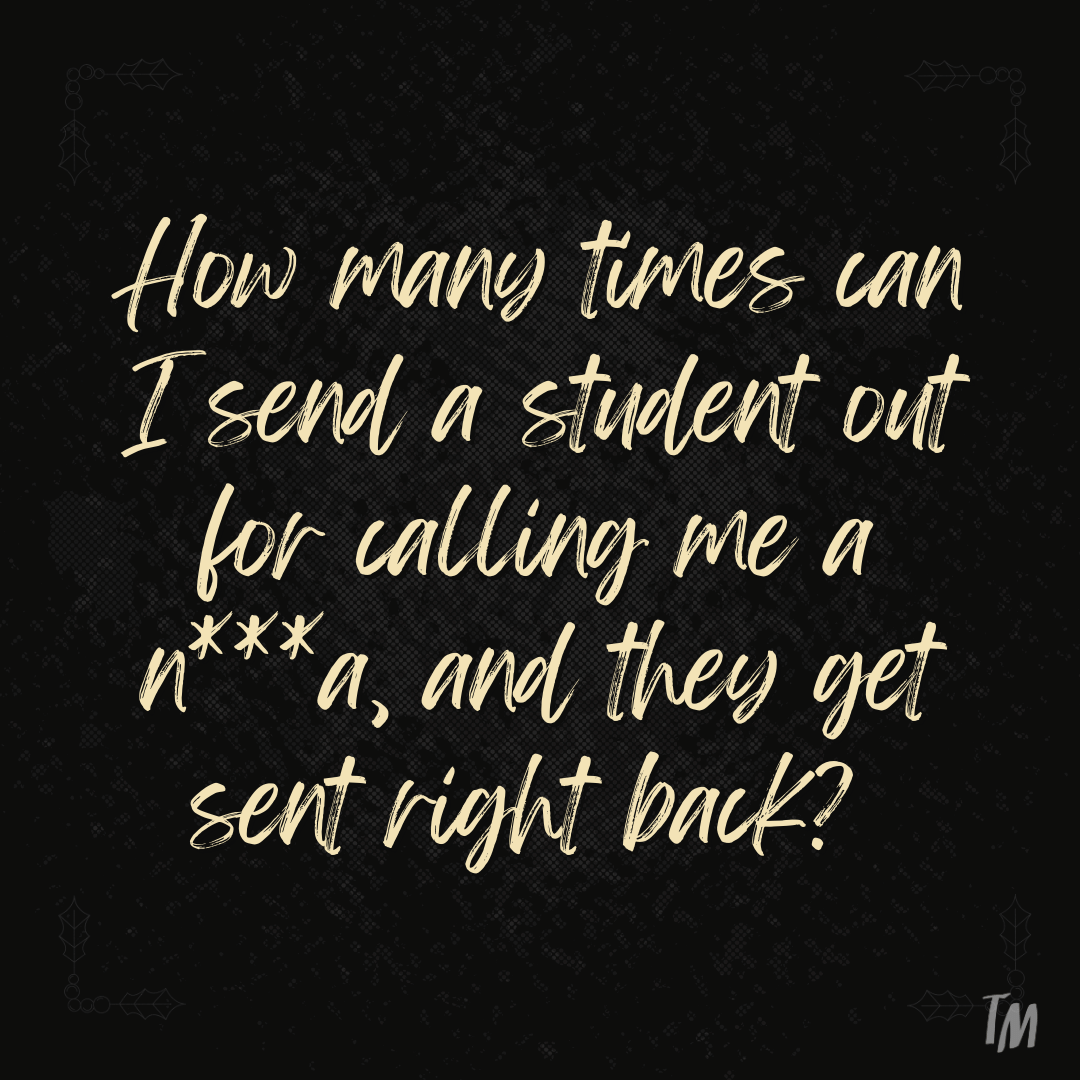 Teacher secret that reads - How many times can I send a student out for calling me a n***a, and they get sent right back?
