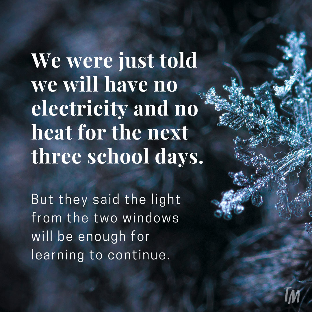 Teacher secret that reads - We were just told we will have no electricity and no heat for the next three school days. But they said the light from the two windows will be enough for learning to continue.