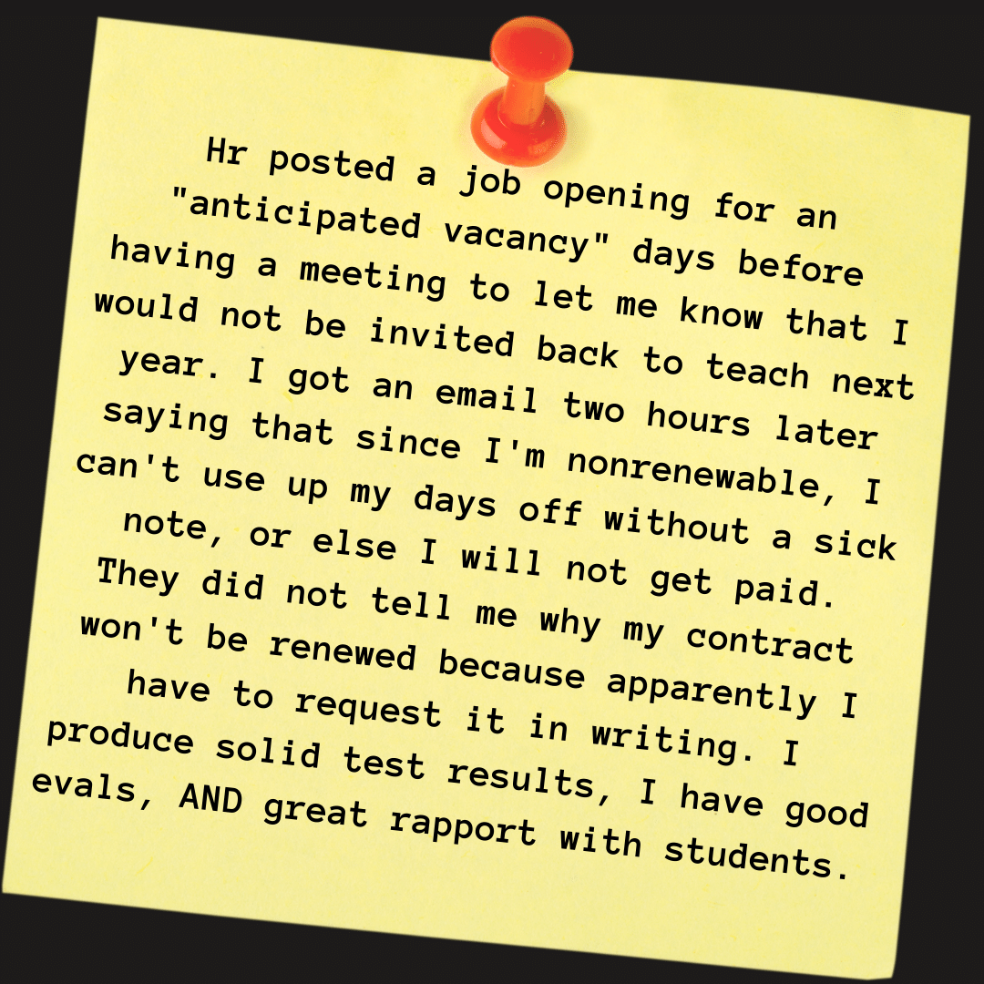 Teacher secret that reads - Hr posted a job opening for an "anticipated vacancy" days before having a meeting to let me know that I would not be invited back to teach next year. I got an email two hours later saying that since I'm nonrenewable, I can't use up my days off without a sick note, or else I will not get paid. They did not tell me why my contract won't be renewed because apparently I have to request it in writing. I produce solid test results, I have good evals, AND great rapport with students.